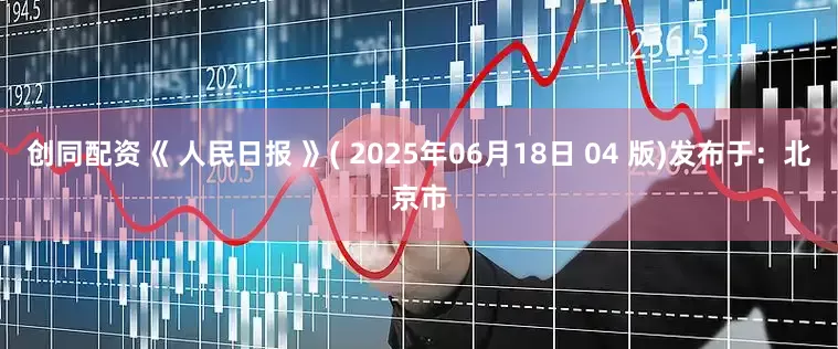 创同配资《 人民日报 》( 2025年06月18日 04 版)发布于：北京市