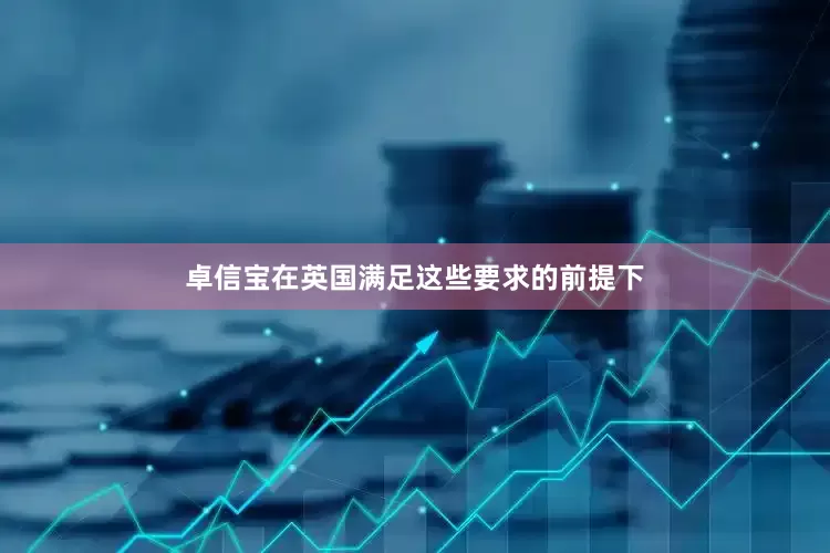 卓信宝在英国满足这些要求的前提下