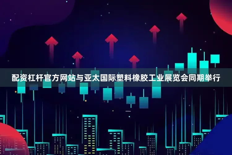 配资杠杆官方网站与亚太国际塑料橡胶工业展览会同期举行