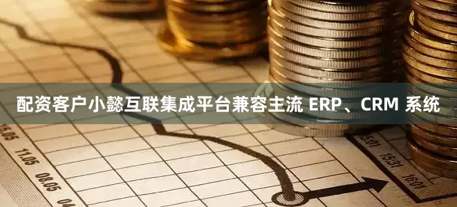 配资客户小懿互联集成平台兼容主流 ERP、CRM 系统