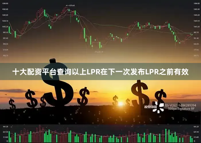 十大配资平台查询以上LPR在下一次发布LPR之前有效