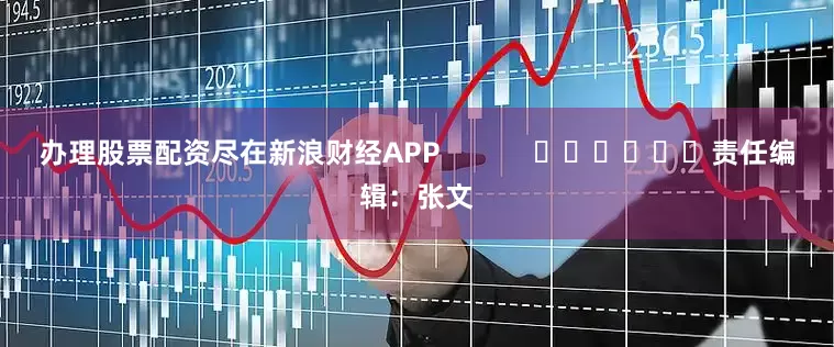 办理股票配资尽在新浪财经APP            						责任编辑：张文