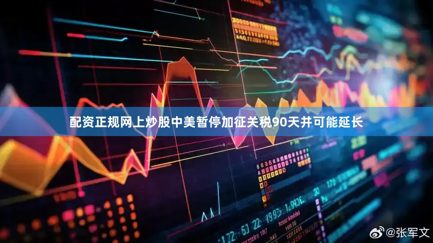 配资正规网上炒股中美暂停加征关税90天并可能延长