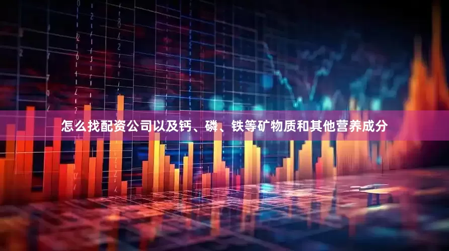 怎么找配资公司以及钙、磷、铁等矿物质和其他营养成分