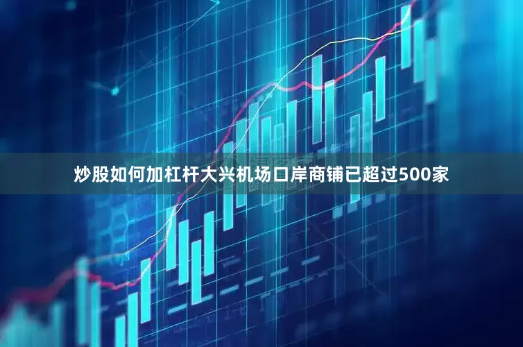 炒股如何加杠杆大兴机场口岸商铺已超过500家