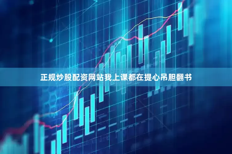 正规炒股配资网站我上课都在提心吊胆翻书
