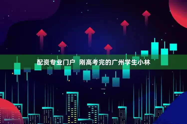 配资专业门户  刚高考完的广州学生小林