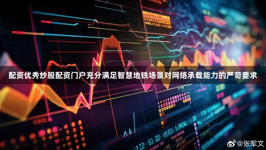 配资优秀炒股配资门户充分满足智慧地铁场景对网络承载能力的严苛要求