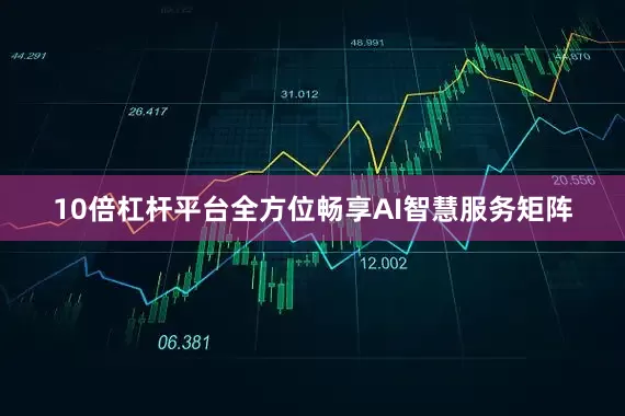 10倍杠杆平台全方位畅享AI智慧服务矩阵