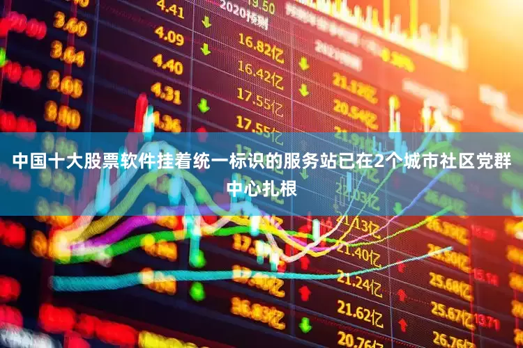 中国十大股票软件挂着统一标识的服务站已在2个城市社区党群中心扎根