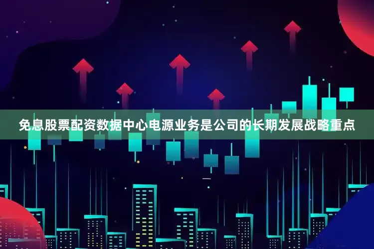 免息股票配资数据中心电源业务是公司的长期发展战略重点