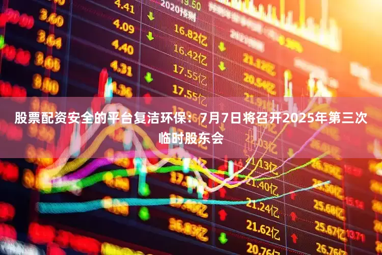 股票配资安全的平台复洁环保：7月7日将召开2025年第三次临时股东会