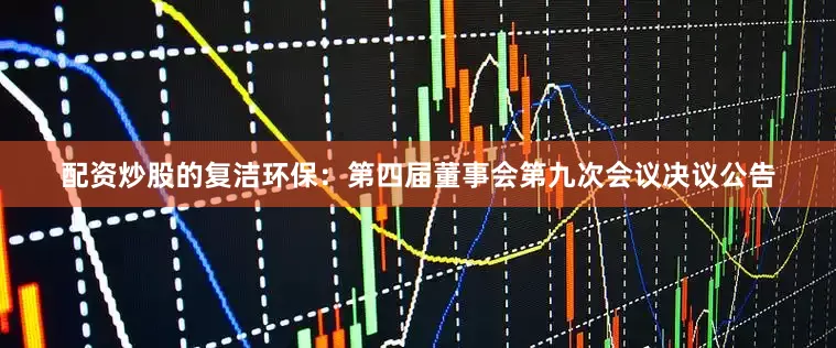配资炒股的复洁环保：第四届董事会第九次会议决议公告