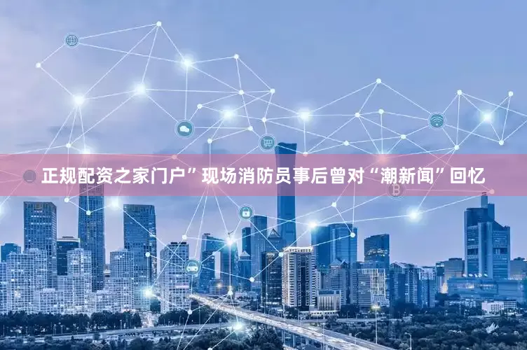正规配资之家门户”现场消防员事后曾对“潮新闻”回忆