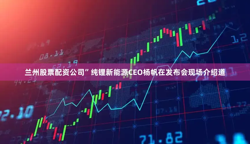 兰州股票配资公司”纯锂新能源CEO杨帆在发布会现场介绍道