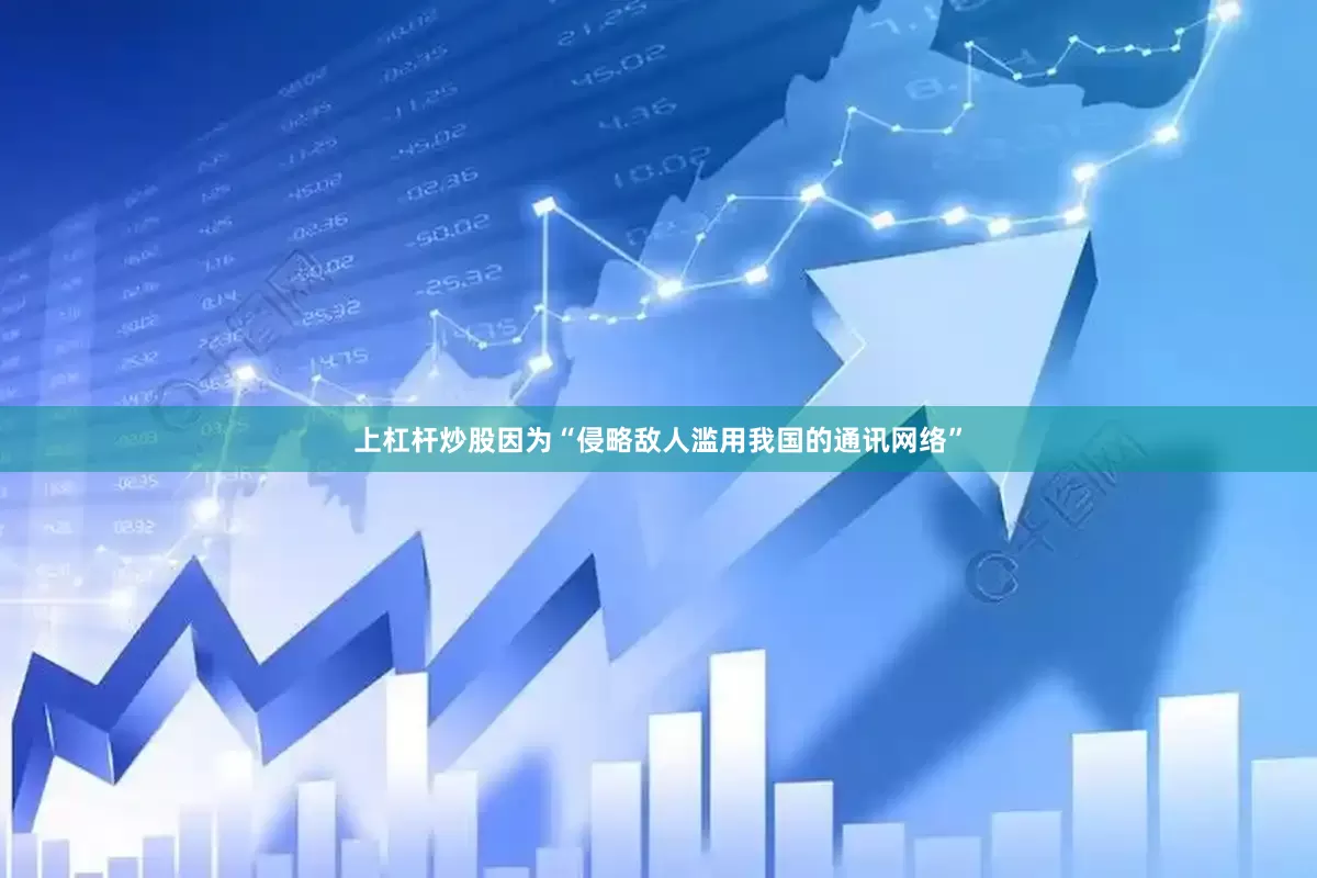 上杠杆炒股因为“侵略敌人滥用我国的通讯网络”