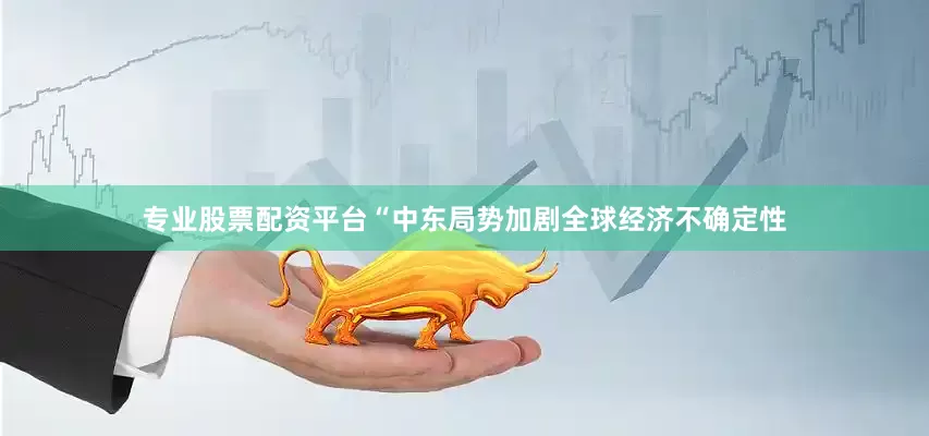 专业股票配资平台“中东局势加剧全球经济不确定性