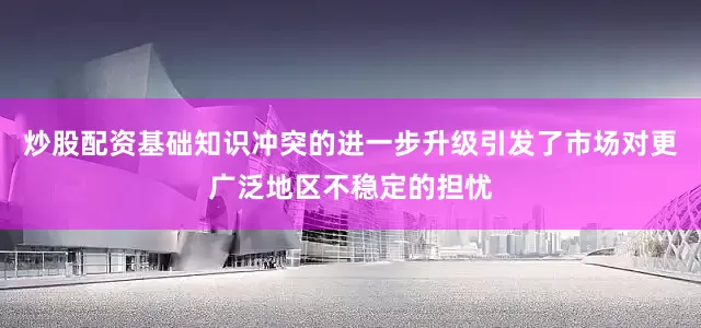 炒股配资基础知识冲突的进一步升级引发了市场对更广泛地区不稳定的担忧