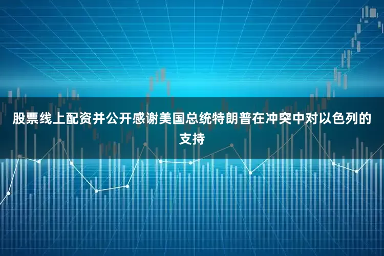 股票线上配资并公开感谢美国总统特朗普在冲突中对以色列的支持