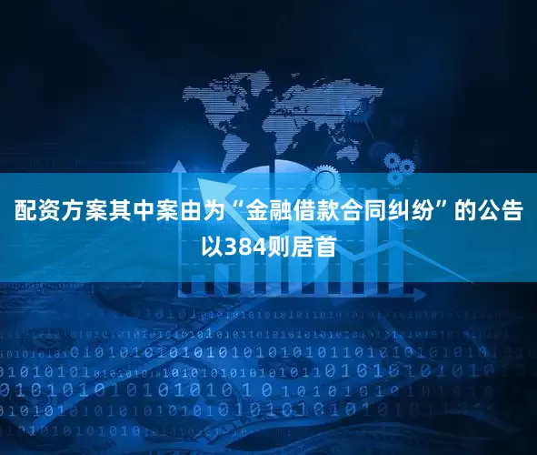 配资方案其中案由为“金融借款合同纠纷”的公告以384则居首