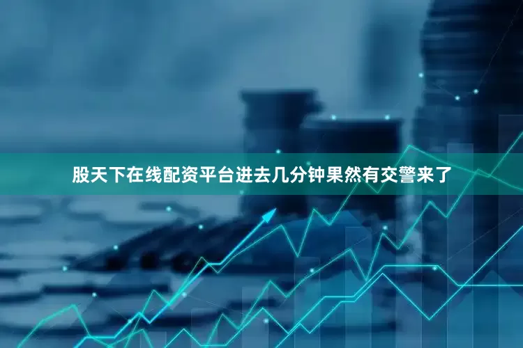 股天下在线配资平台进去几分钟果然有交警来了