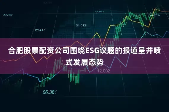 合肥股票配资公司围绕ESG议题的报道呈井喷式发展态势