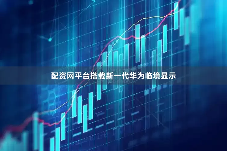 配资网平台搭载新一代华为临境显示