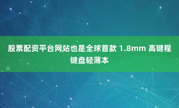股票配资平台网站也是全球首款 1.8mm 高键程键盘轻薄本