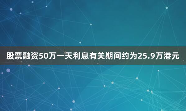 股票融资50万一天利息有关期间约为25.9万港元