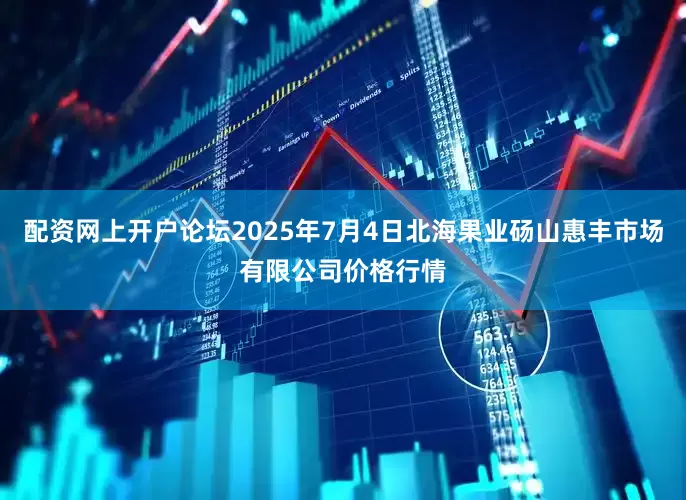 配资网上开户论坛2025年7月4日北海果业砀山惠丰市场有限公司价格行情