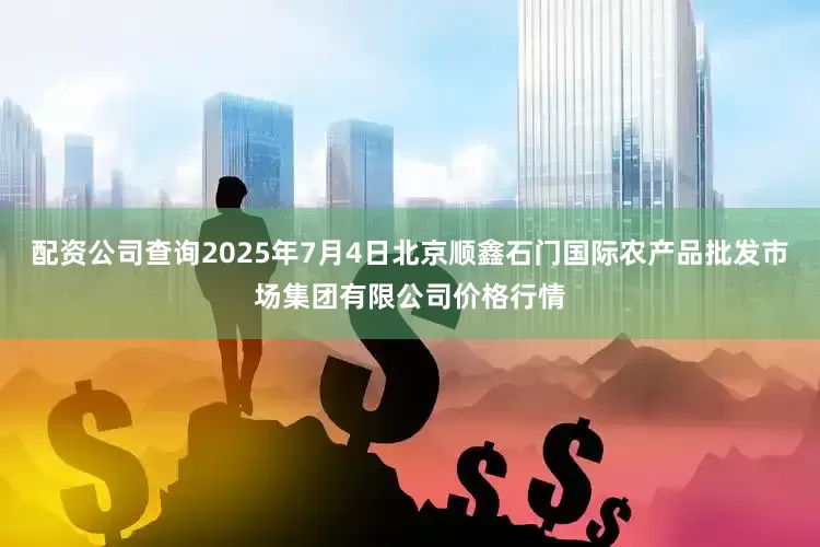 配资公司查询2025年7月4日北京顺鑫石门国际农产品批发市场集团有限公司价格行情
