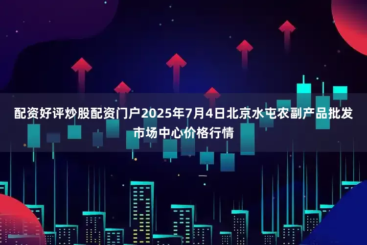 配资好评炒股配资门户2025年7月4日北京水屯农副产品批发市场中心价格行情