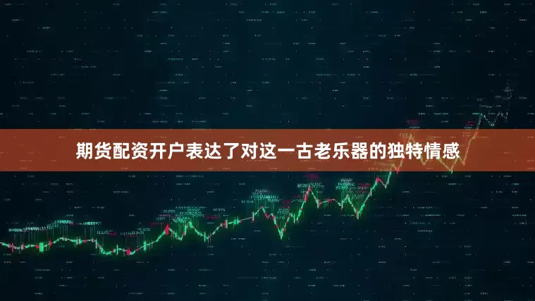 期货配资开户表达了对这一古老乐器的独特情感