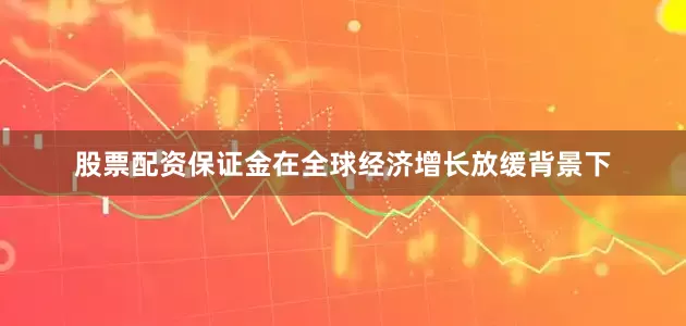 股票配资保证金在全球经济增长放缓背景下