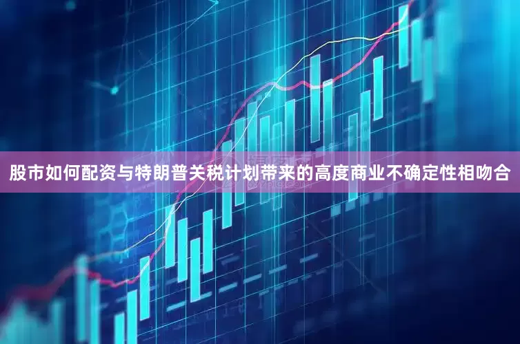 股市如何配资与特朗普关税计划带来的高度商业不确定性相吻合