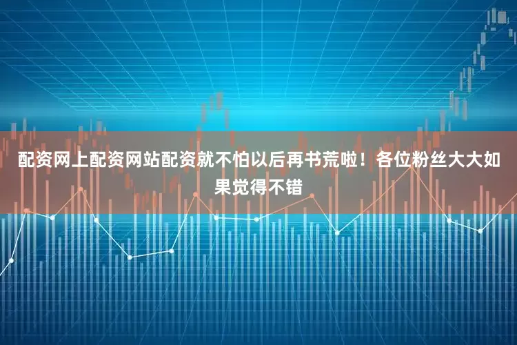 配资网上配资网站配资就不怕以后再书荒啦！各位粉丝大大如果觉得不错