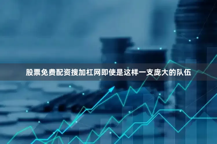 股票免费配资搜加杠网即使是这样一支庞大的队伍
