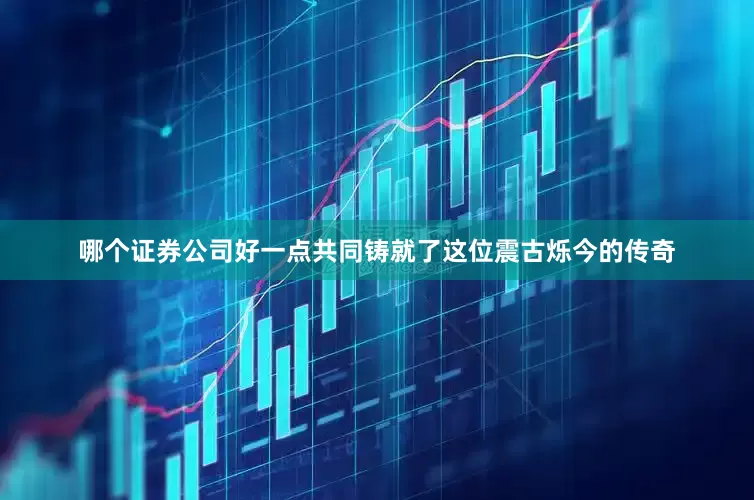 哪个证券公司好一点共同铸就了这位震古烁今的传奇