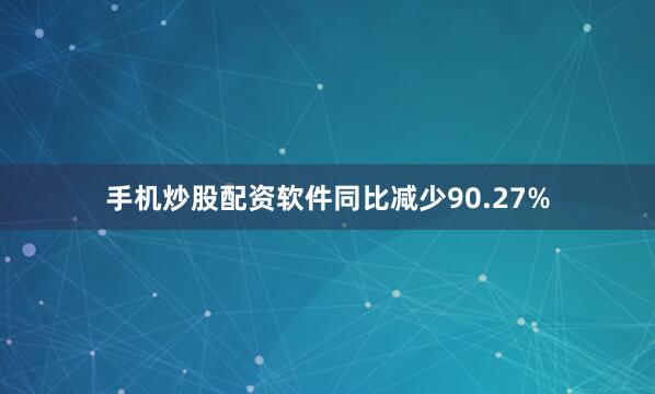 手机炒股配资软件同比减少90.27%