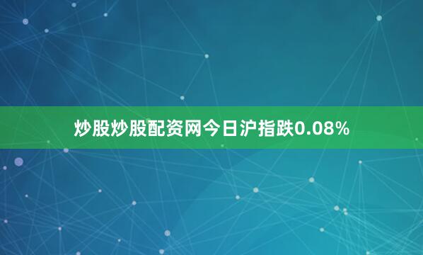 炒股炒股配资网今日沪指跌0.08%