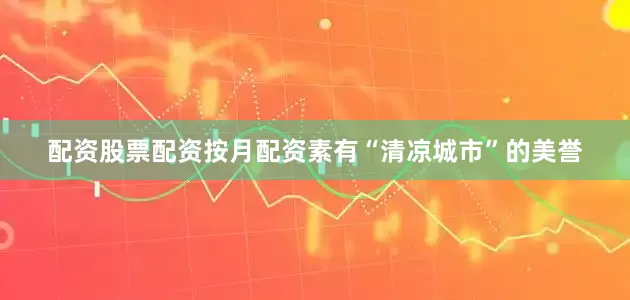 配资股票配资按月配资素有“清凉城市”的美誉