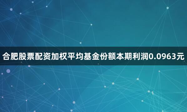 合肥股票配资加权平均基金份额本期利润0.0963元