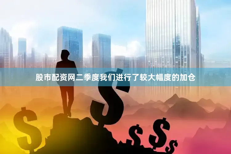 股市配资网二季度我们进行了较大幅度的加仓