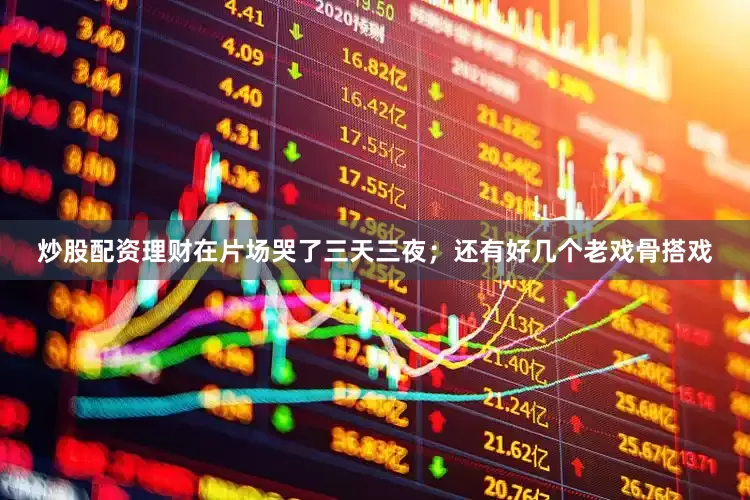 炒股配资理财在片场哭了三天三夜；还有好几个老戏骨搭戏
