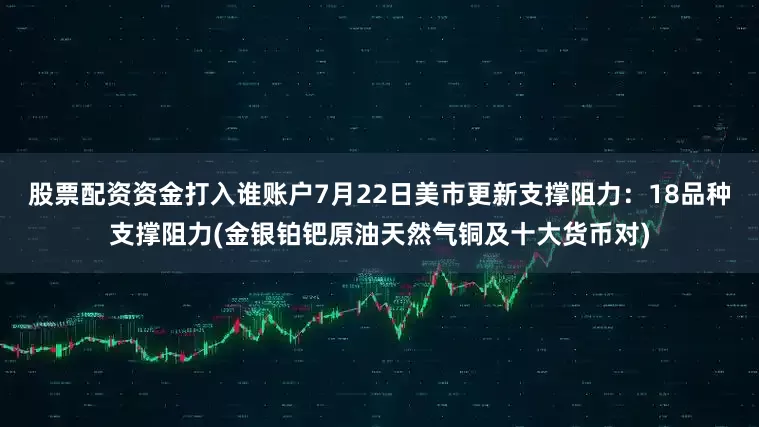 股票配资资金打入谁账户7月22日美市更新支撑阻力：18品种支撑阻力(金银铂钯原油天然气铜及十大货币对)