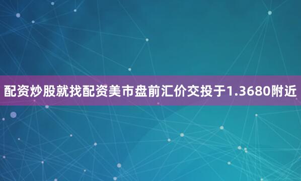 配资炒股就找配资美市盘前汇价交投于1.3680附近