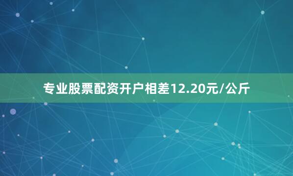 专业股票配资开户相差12.20元/公斤