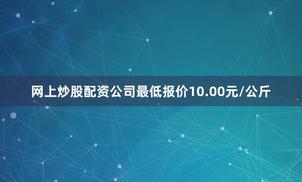 网上炒股配资公司最低报价10.00元/公斤
