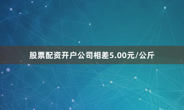 股票配资开户公司相差5.00元/公斤