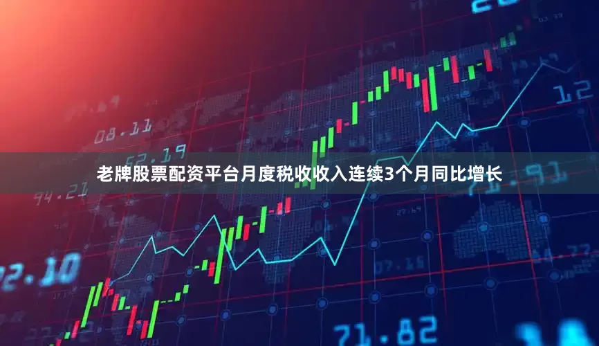 老牌股票配资平台月度税收收入连续3个月同比增长